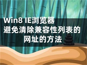 Win8 IE瀏覽器避免清除兼容性列表的網(wǎng)址的方法