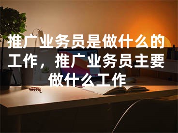 推廣業(yè)務(wù)員是做什么的工作，推廣業(yè)務(wù)員主要做什么工作