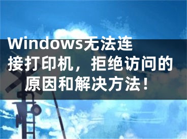 Windows無(wú)法連接打印機(jī)，拒絕訪問(wèn)的原因和解決方法！