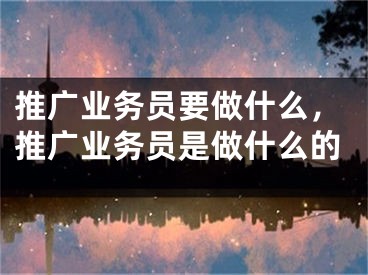 推廣業(yè)務(wù)員要做什么，推廣業(yè)務(wù)員是做什么的