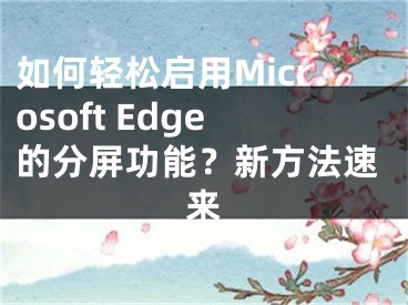 如何輕松啟用Microsoft Edge的分屏功能？新方法速來