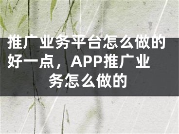 推廣業(yè)務(wù)平臺(tái)怎么做的好一點(diǎn)，APP推廣業(yè)務(wù)怎么做的