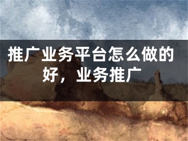 推廣業(yè)務(wù)平臺(tái)怎么做的好，業(yè)務(wù)推廣