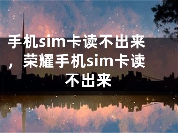 手機sim卡讀不出來，榮耀手機sim卡讀不出來