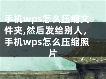 手機wps怎么壓縮文件夾,然后發(fā)給別人，手機wps怎么壓縮照片