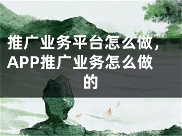 推廣業(yè)務(wù)平臺(tái)怎么做，APP推廣業(yè)務(wù)怎么做的