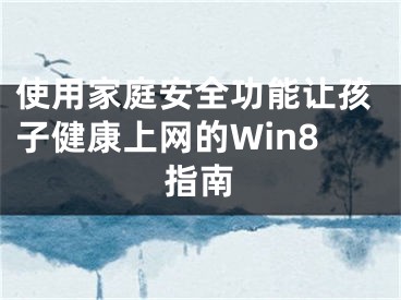 使用家庭安全功能讓孩子健康上網(wǎng)的Win8指南