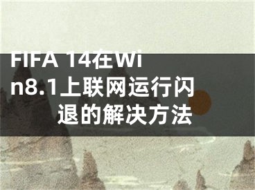 FIFA 14在Win8.1上聯(lián)網(wǎng)運(yùn)行閃退的解決方法