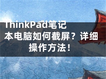 ThinkPad筆記本電腦如何截屏？詳細(xì)操作方法！