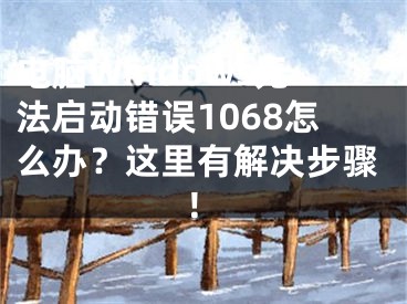 電腦Windows無法啟動錯誤1068怎么辦？這里有解決步驟！