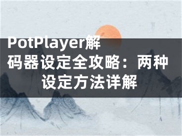 PotPlayer解碼器設(shè)定全攻略：兩種設(shè)定方法詳解