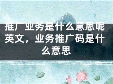 推廣業(yè)務(wù)是什么意思呢英文，業(yè)務(wù)推廣碼是什么意思