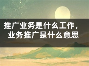 推廣業(yè)務(wù)是什么工作，業(yè)務(wù)推廣是什么意思