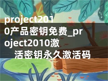 project2010產(chǎn)品密鑰免費(fèi)_project2010激活密鑰永久激活碼