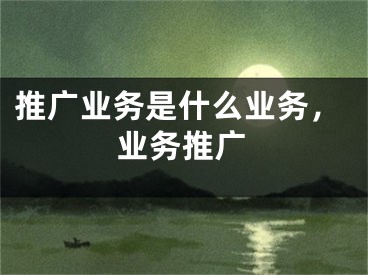 推廣業(yè)務(wù)是什么業(yè)務(wù)，業(yè)務(wù)推廣