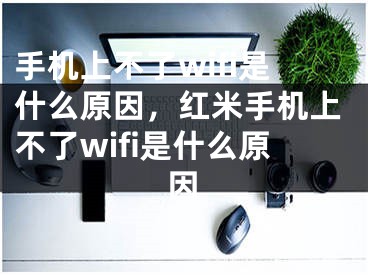 手機上不了wifi是什么原因，紅米手機上不了wifi是什么原因