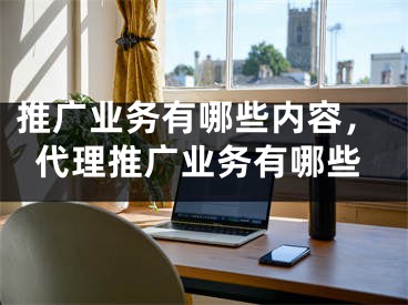 推廣業(yè)務(wù)有哪些內(nèi)容，代理推廣業(yè)務(wù)有哪些