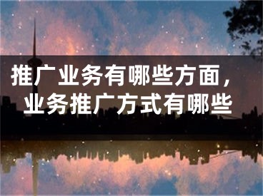 推廣業(yè)務有哪些方面，業(yè)務推廣方式有哪些