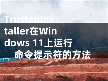 TrustedInstaller在Windows 11上運行命令提示符的方法