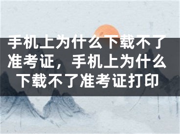 手機上為什么下載不了準考證，手機上為什么下載不了準考證打印