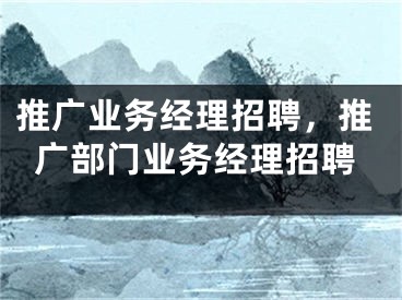 推廣業(yè)務經(jīng)理招聘，推廣部門業(yè)務經(jīng)理招聘