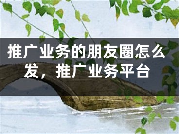 推廣業(yè)務(wù)的朋友圈怎么發(fā)，推廣業(yè)務(wù)平臺