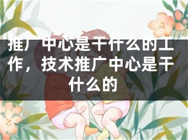 推廣中心是干什么的工作，技術(shù)推廣中心是干什么的