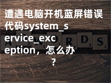 遭遇電腦開機(jī)藍(lán)屏錯(cuò)誤代碼system_service_exception，怎么辦？