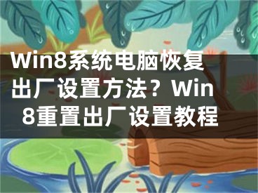 Win8系統(tǒng)電腦恢復(fù)出廠設(shè)置方法？Win8重置出廠設(shè)置教程