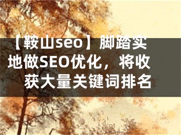 【鞍山seo】腳踏實地做SEO優(yōu)化，將收獲大量關(guān)鍵詞排名