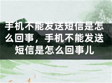 手機不能發(fā)送短信是怎么回事，手機不能發(fā)送短信是怎么回事兒