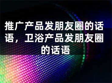 推廣產(chǎn)品發(fā)朋友圈的話語，衛(wèi)浴產(chǎn)品發(fā)朋友圈的話語