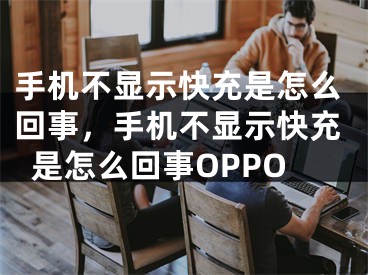 手機不顯示快充是怎么回事，手機不顯示快充是怎么回事OPPO