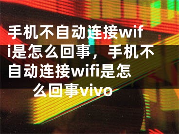 手機(jī)不自動連接wifi是怎么回事，手機(jī)不自動連接wifi是怎么回事vivo