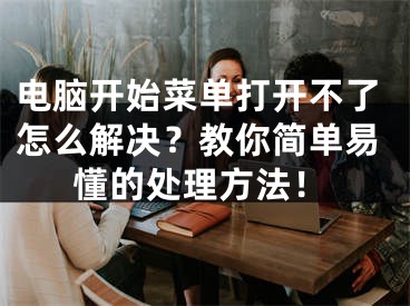 電腦開始菜單打開不了怎么解決？教你簡單易懂的處理方法！