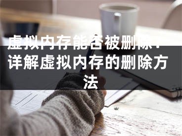 虛擬內(nèi)存能否被刪除？詳解虛擬內(nèi)存的刪除方法