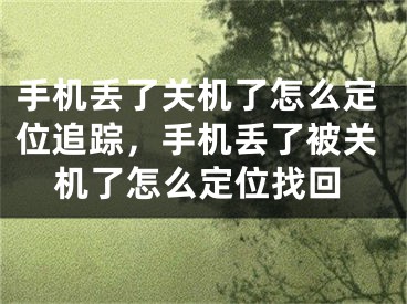 手機(jī)丟了關(guān)機(jī)了怎么定位追蹤，手機(jī)丟了被關(guān)機(jī)了怎么定位找回