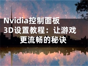 Nvidia控制面板3D設置教程：讓游戲更流暢的秘訣