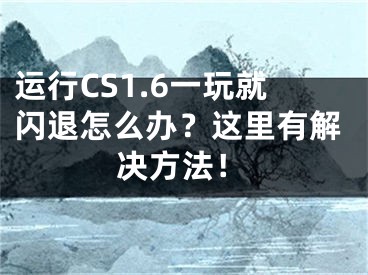 運行CS1.6一玩就閃退怎么辦？這里有解決方法！