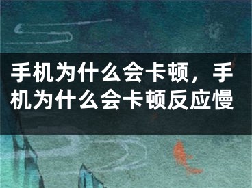 手機(jī)為什么會(huì)卡頓，手機(jī)為什么會(huì)卡頓反應(yīng)慢