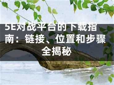 5E對戰(zhàn)平臺的下載指南：鏈接、位置和步驟全揭秘