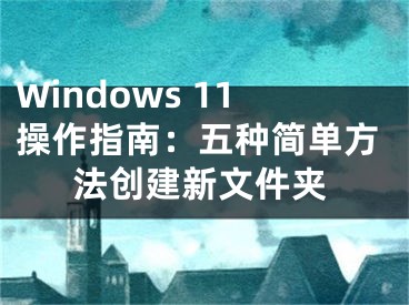 Windows 11操作指南：五種簡單方法創(chuàng)建新文件夾