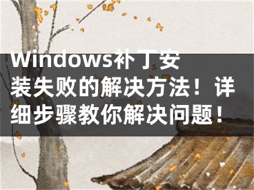 Windows補丁安裝失敗的解決方法！詳細步驟教你解決問題！