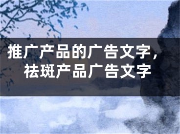 推廣產(chǎn)品的廣告文字，祛斑產(chǎn)品廣告文字