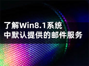 了解Win8.1系統(tǒng)中默認提供的郵件服務(wù)