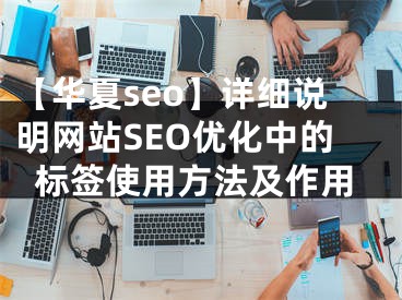 【華夏seo】詳細說明網(wǎng)站SEO優(yōu)化中的標簽使用方法及作用