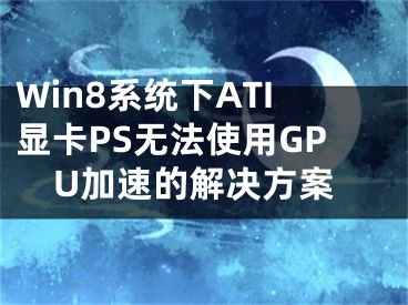 Win8系統(tǒng)下ATI顯卡PS無(wú)法使用GPU加速的解決方案