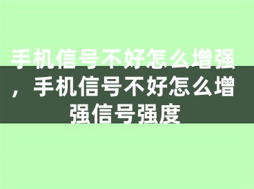 手機信號不好怎么增強，手機信號不好怎么增強信號強度