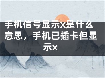 手機信號顯示x是什么意思，手機已插卡但顯示x