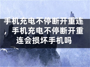 手機(jī)充電不停斷開重連，手機(jī)充電不停斷開重連會(huì)損壞手機(jī)嗎